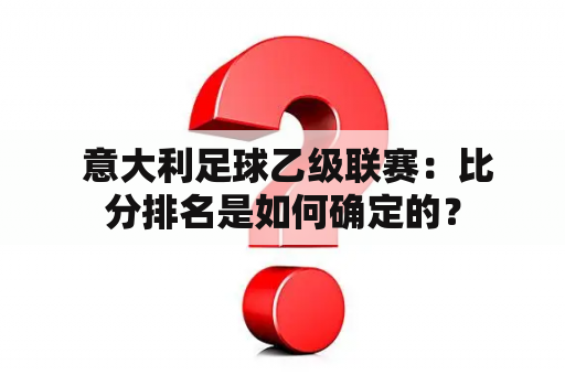  意大利足球乙级联赛：比分排名是如何确定的？