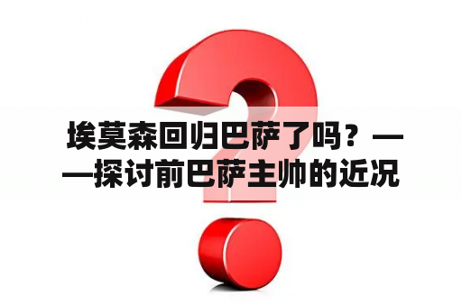  埃莫森回归巴萨了吗？——探讨前巴萨主帅的近况