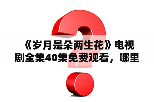  《岁月是朵两生花》电视剧全集40集免费观看，哪里可以看到？