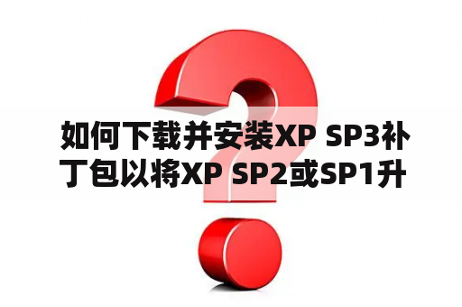  如何下载并安装XP SP3补丁包以将XP SP2或SP1升级至SP3？