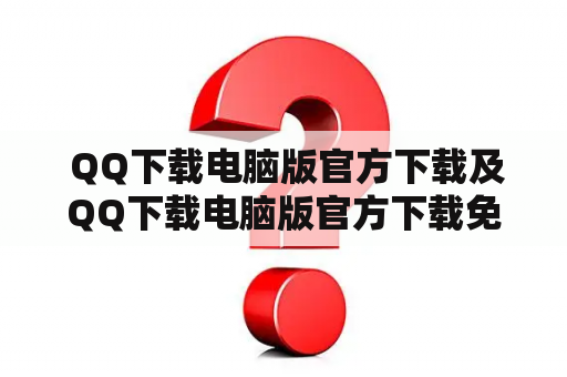  QQ下载电脑版官方下载及QQ下载电脑版官方下载免费，应该去哪里下载呢？