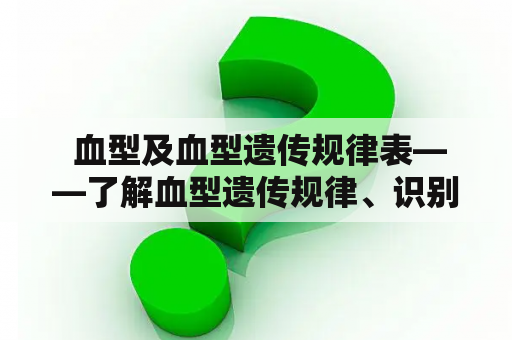  血型及血型遗传规律表——了解血型遗传规律、识别不同血型