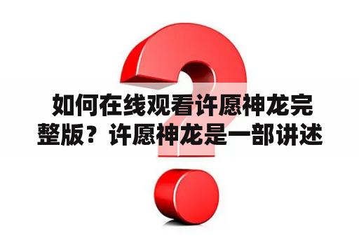  如何在线观看许愿神龙完整版？许愿神龙是一部讲述神龙故事的电影，它引人入胜的情节和精美的画面令人难以忘怀。如果你对这部电影感兴趣，但不知道如何在线观看完整版，那么本文将为你提供解决方法。