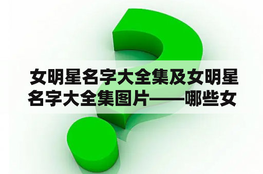  女明星名字大全集及女明星名字大全集图片——哪些女明星的名字值得了解？有哪些好看的女明星名字图片？