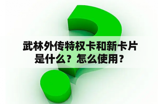  武林外传特权卡和新卡片是什么？怎么使用？