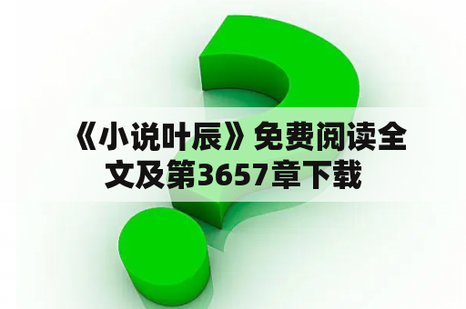  《小说叶辰》免费阅读全文及第3657章下载