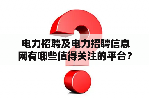  电力招聘及电力招聘信息网有哪些值得关注的平台？