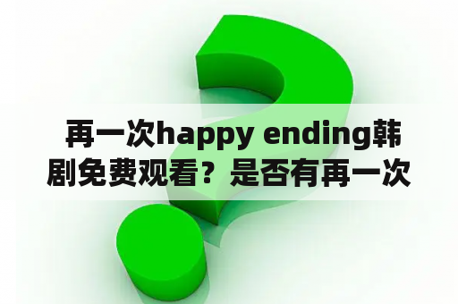  再一次happy ending韩剧免费观看？是否有再一次happy ending的happy ending？