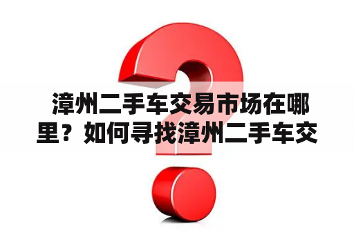  漳州二手车交易市场在哪里？如何寻找漳州二手车交易市场？