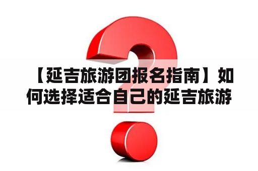  【延吉旅游团报名指南】如何选择适合自己的延吉旅游团？
