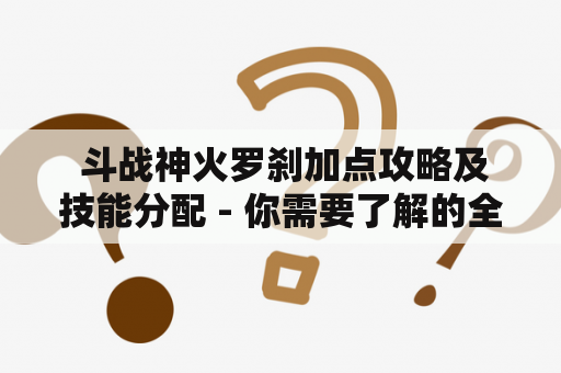  斗战神火罗刹加点攻略及技能分配 - 你需要了解的全部