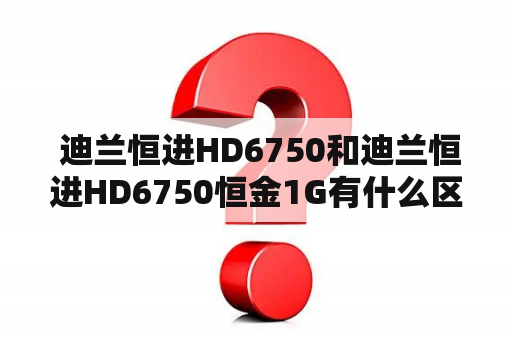  迪兰恒进HD6750和迪兰恒进HD6750恒金1G有什么区别？