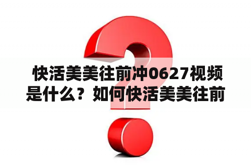  快活美美往前冲0627视频是什么？如何快活美美往前冲？