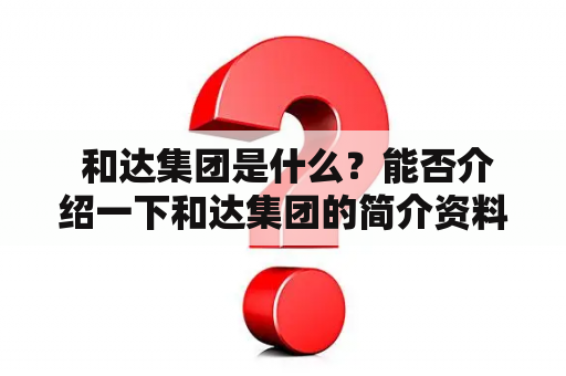  和达集团是什么？能否介绍一下和达集团的简介资料？