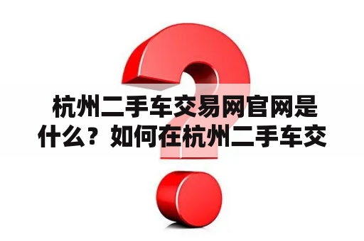  杭州二手车交易网官网是什么？如何在杭州二手车交易网上购买二手车？