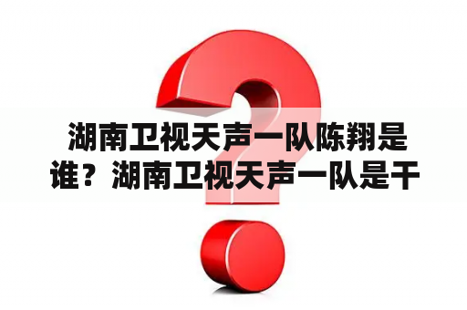  湖南卫视天声一队陈翔是谁？湖南卫视天声一队是干嘛的？