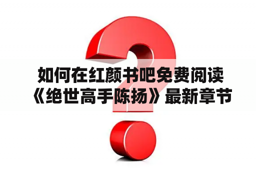  如何在红颜书吧免费阅读《绝世高手陈扬》最新章节？