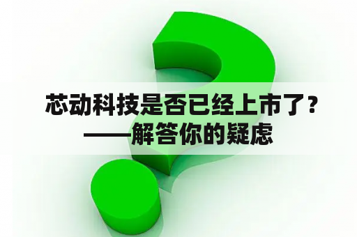  芯动科技是否已经上市了？——解答你的疑虑