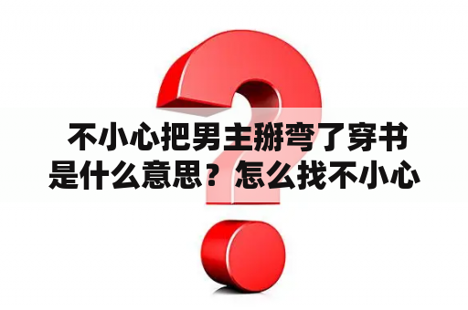  不小心把男主掰弯了穿书是什么意思？怎么找不小心把男主掰弯了穿书百度云资源？