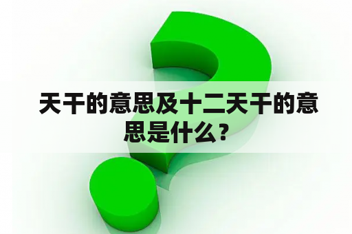  天干的意思及十二天干的意思是什么？