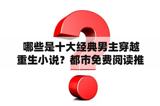  哪些是十大经典男主穿越重生小说？都市免费阅读推荐