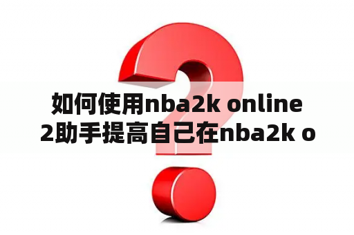  如何使用nba2k online 2助手提高自己在nba2k online 2游戏中的竞技水平？