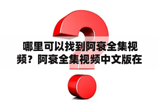  哪里可以找到阿衰全集视频？阿衰全集视频中文版在哪里可以观看？