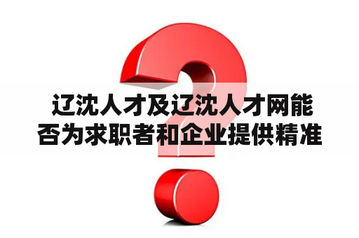  辽沈人才及辽沈人才网能否为求职者和企业提供精准匹配服务？