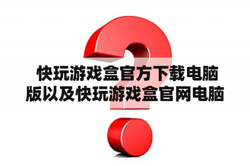  快玩游戏盒官方下载电脑版以及快玩游戏盒官网电脑版都在哪里可以找到呢？