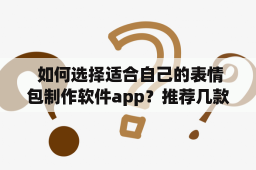  如何选择适合自己的表情包制作软件app？推荐几款好用的表情包制作软件app！