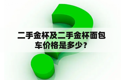  二手金杯及二手金杯面包车价格是多少？