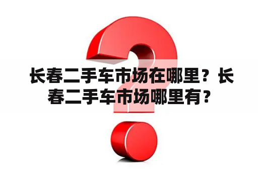  长春二手车市场在哪里？长春二手车市场哪里有？