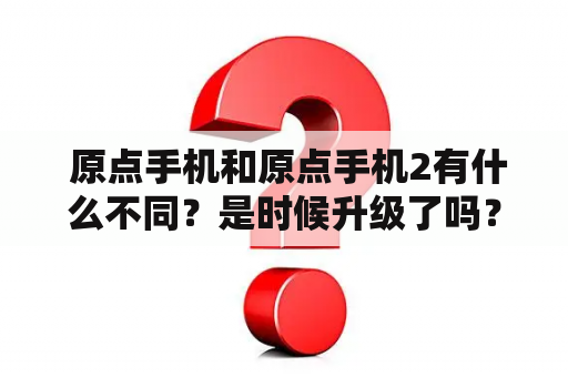 原点手机和原点手机2有什么不同？是时候升级了吗？