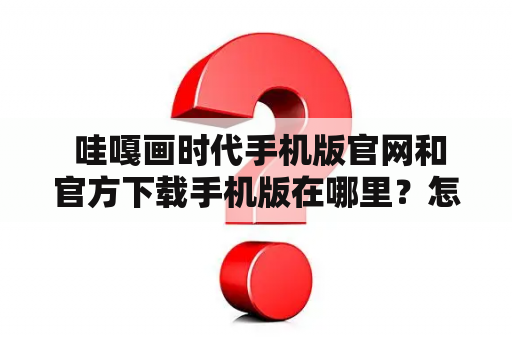  哇嘎画时代手机版官网和官方下载手机版在哪里？怎么下载？