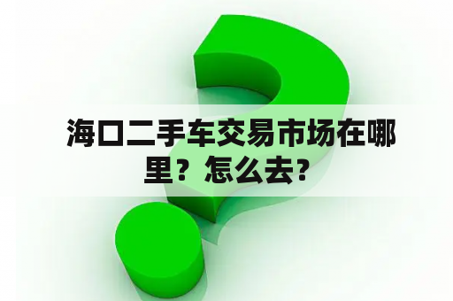  海口二手车交易市场在哪里？怎么去？