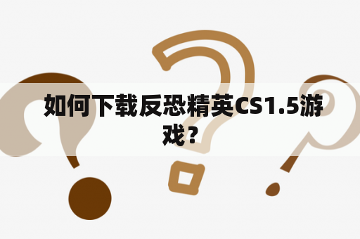  如何下载反恐精英CS1.5游戏？