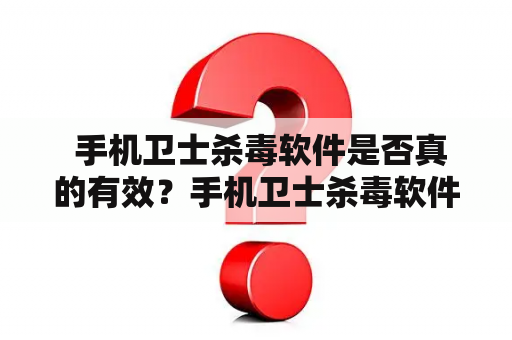  手机卫士杀毒软件是否真的有效？手机卫士杀毒软件下载推荐哪个？