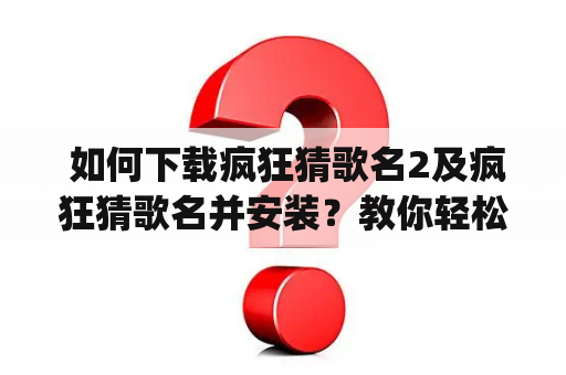  如何下载疯狂猜歌名2及疯狂猜歌名并安装？教你轻松get!