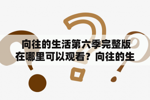  向往的生活第六季完整版在哪里可以观看？向往的生活第六季完整版