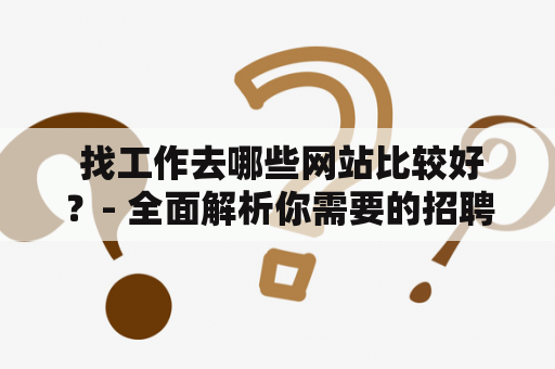  找工作去哪些网站比较好？- 全面解析你需要的招聘网站