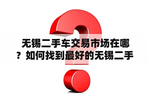  无锡二手车交易市场在哪？如何找到最好的无锡二手车交易市场？