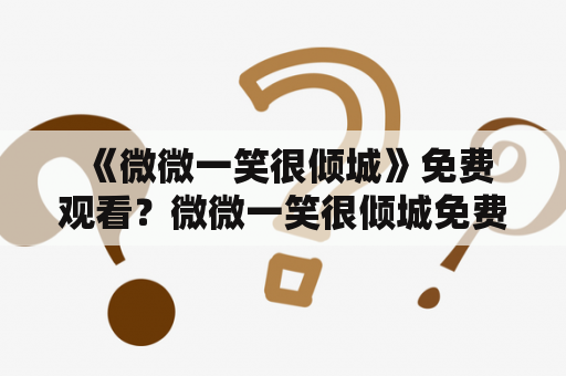  《微微一笑很倾城》免费观看？微微一笑很倾城免费观看全集在线？这真的可行吗？