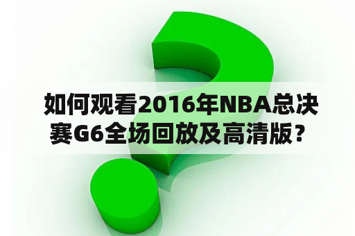  如何观看2016年NBA总决赛G6全场回放及高清版？