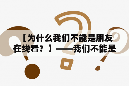  【为什么我们不能是朋友在线看？】——我们不能是朋友在线看全集的原因