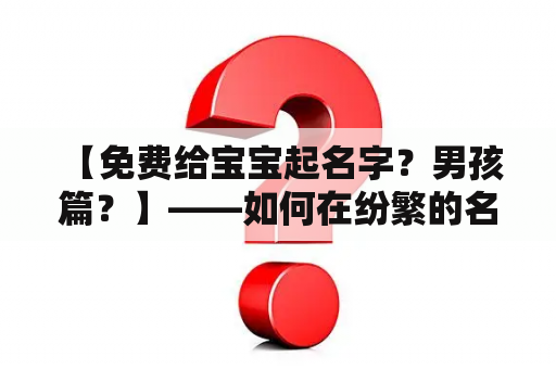  【免费给宝宝起名字？男孩篇？】——如何在纷繁的名字池中找到适合男孩的名字？