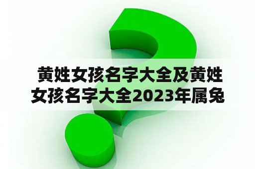  黄姓女孩名字大全及黄姓女孩名字大全2023年属兔，你能给我推荐一些好听的黄姓女孩名字吗？