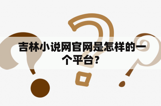  吉林小说网官网是怎样的一个平台？