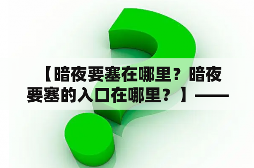  【暗夜要塞在哪里？暗夜要塞的入口在哪里？】—— 进入暗夜要塞的门户