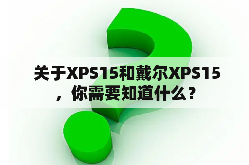  关于XPS15和戴尔XPS15，你需要知道什么？