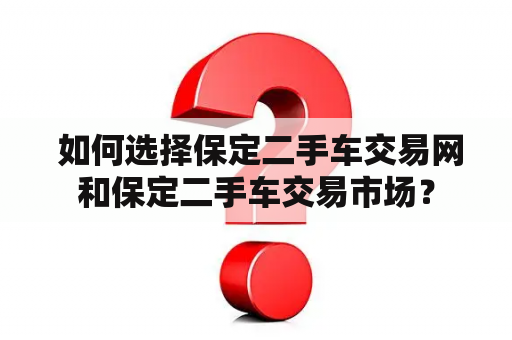  如何选择保定二手车交易网和保定二手车交易市场？